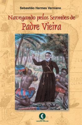 Navegando Pelos Sermões de Padre Vieira - Sebastião Hermes Verniano