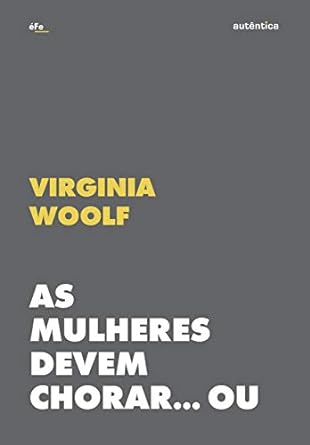 As Mulheres Devem Chorar... Ou Se Unir Contra a Guerra - Virginia Woolf