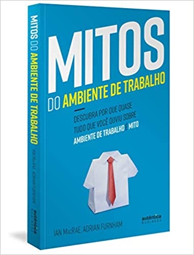 Mitos do Ambiente de Trabalho: descubra por que quase tudo que você ouviu sobre ambiente de trabalho é mito - Ian McRae+ Adrian Furnham
