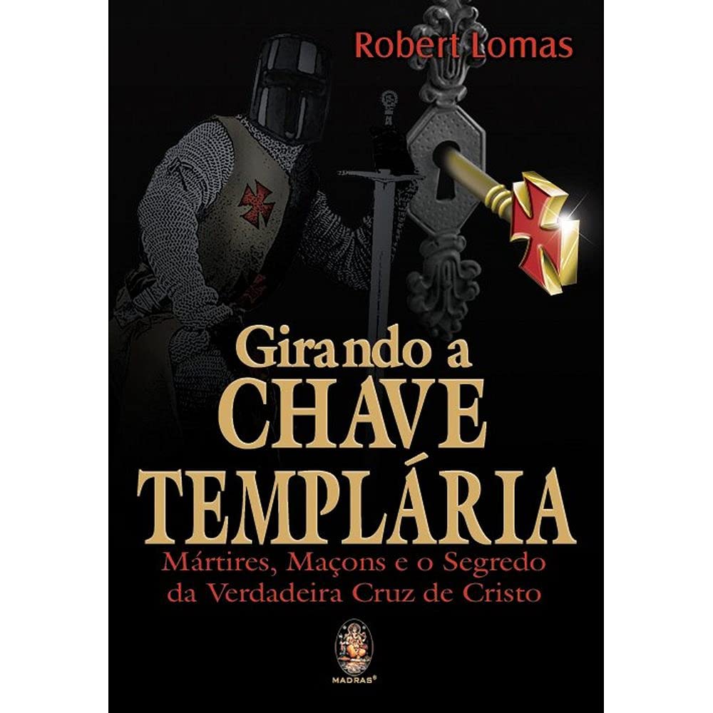 Girando a Chave Templária - Mártires, Maçons e o Segredo da Verdadeira Cruz de Cristo - Robert Lomas
