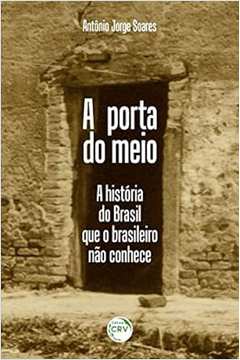 A Porta do Meio: a História do Brasil Que o Brasileiro Não Conhece - Antônio Jorge Soares