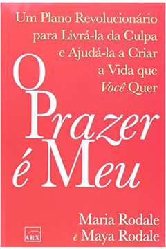 O Prazer é meu: Um plano revolucionário para livrá-la da culpa e ajudá-la a criar a vida que você quer - Maria Rodale