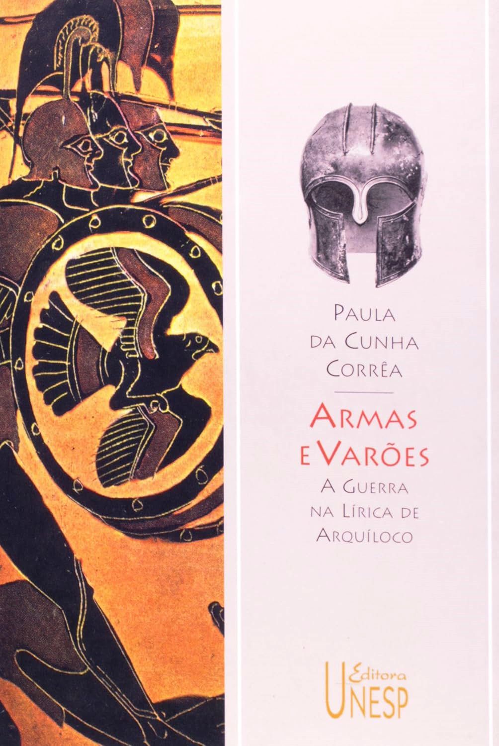 Armas e Varões - a Guerra na Lirica de Arquiloco - Paula da Cunha Corrêa