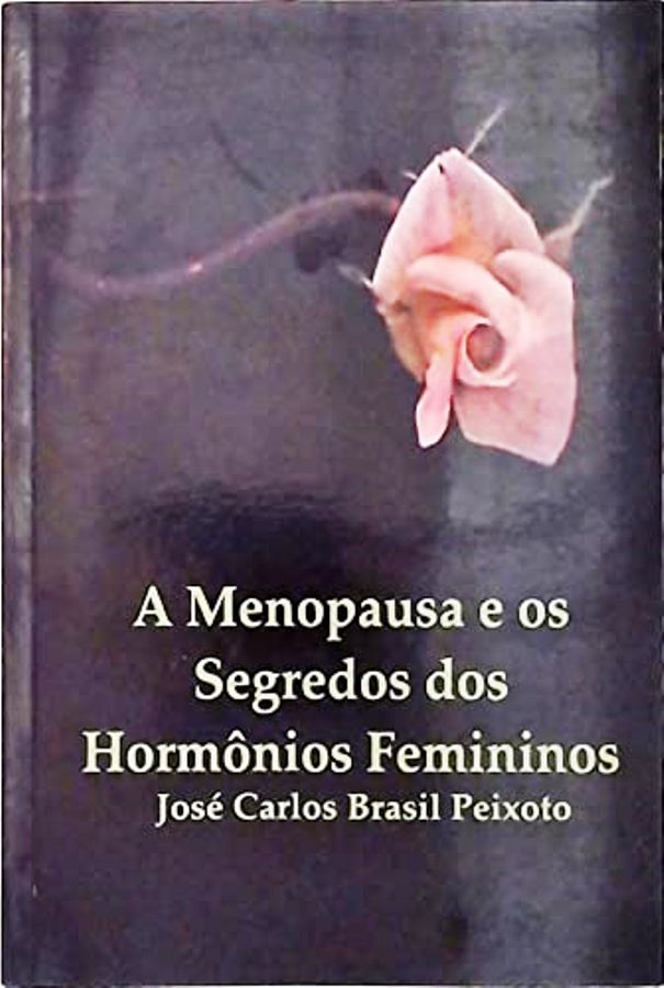 A Menopausa E Os Segredos Dos Hormônios Femininos - Uma Visão À Luz Da Ecologia Humana - José Carlos Brasil Peixoto