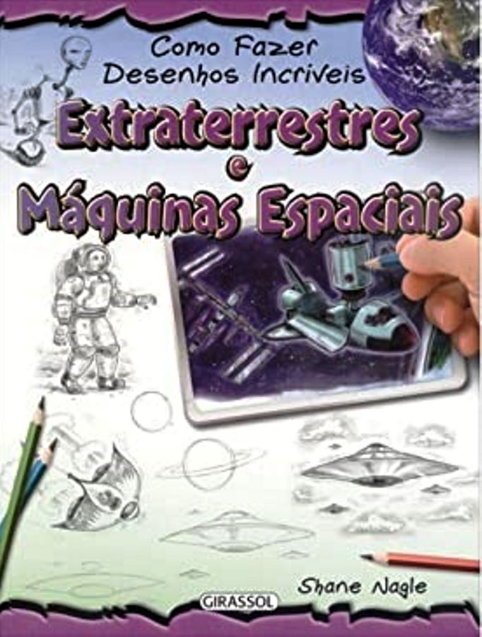 Extraterrestres E Maquinas Espaciais - Coleçao Como Fazer Desenhos Incriveis - SHANE NAGLE