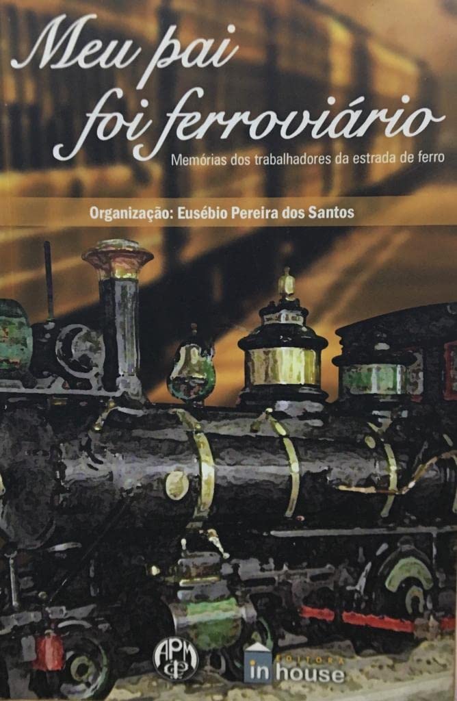 Meu Pai Foi Ferroviario V.1: Memórias dos Trabalhadoresd da Estrada de Ferro - Eusébio Pereira dos Santos