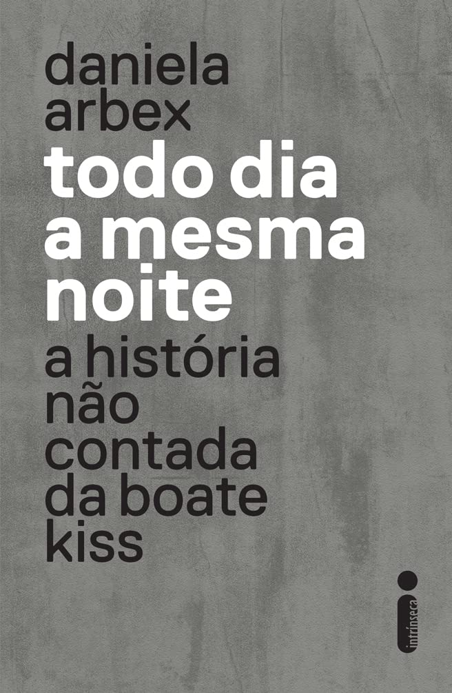TODO DIA A MESMA NOITE - A HISTÓRIA NÃO CONTADA DA BOATE KISS -  DANIELA ARBEX